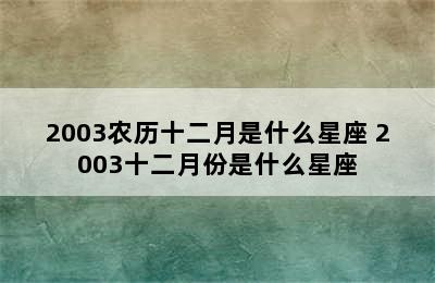 2003农历十二月是什么星座 2003十二月份是什么星座